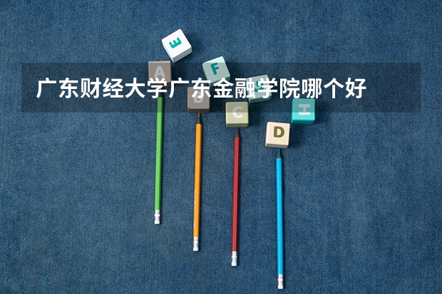 广东财经大学广东金融学院哪个好