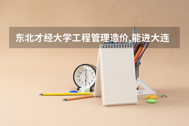 东北才经大学工程管理造价,能进大连四大吗