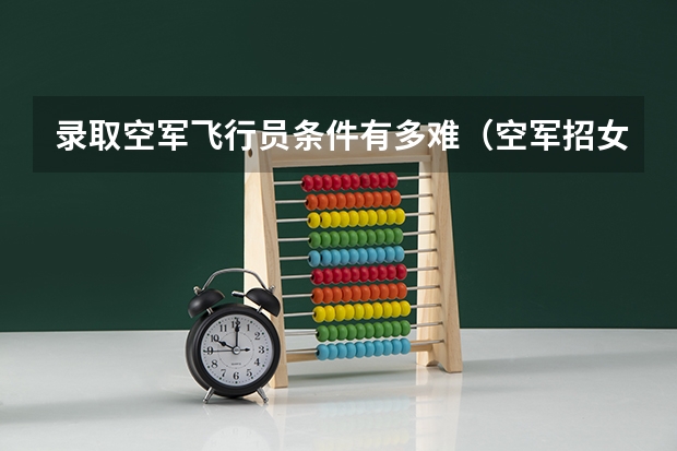 录取空军飞行员条件有多难（空军招女飞行员身高有没有限制？）
