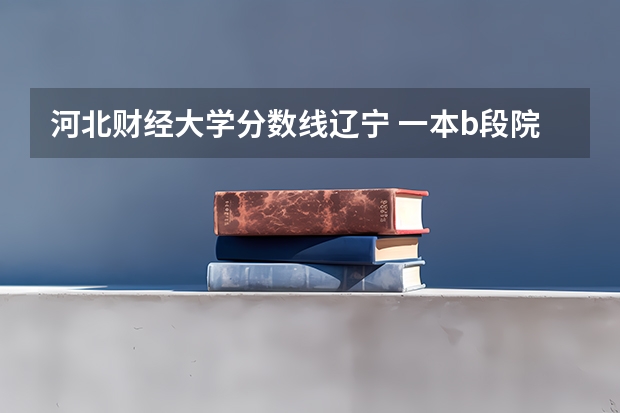 河北财经大学分数线辽宁 一本b段院校在辽宁的最低录取分数线