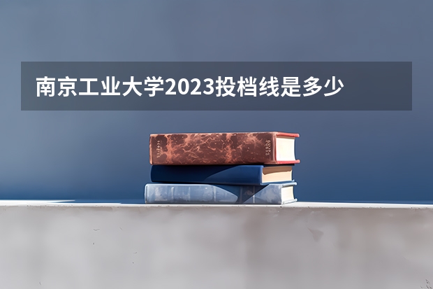 南京工业大学2023投档线是多少