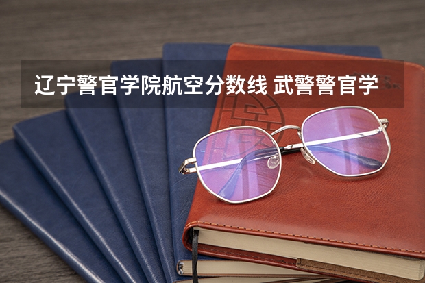 辽宁警官学院航空分数线 武警警官学院录取分数线