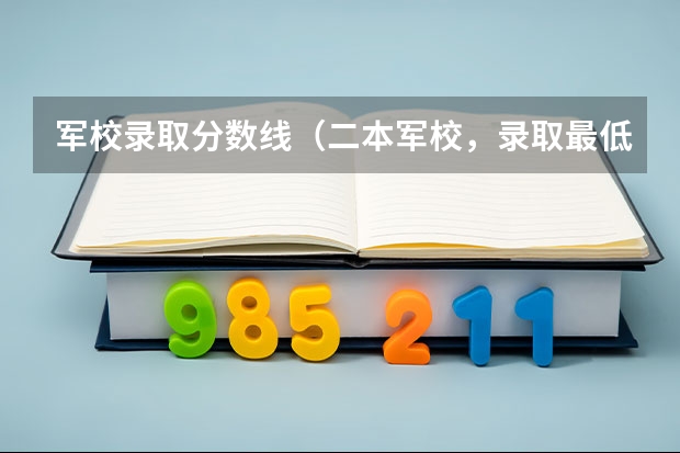 军校录取分数线（二本军校，录取最低分数线、）