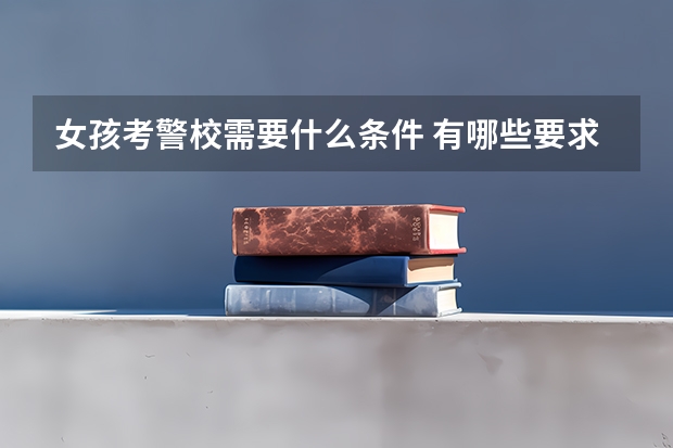 女孩考警校需要什么条件 有哪些要求
