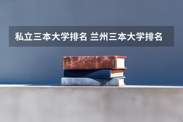 私立三本大学排名 兰州三本大学排名