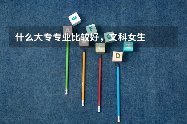 什么大专专业比较好，文科女生