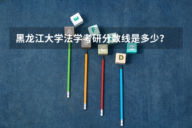 黑龙江大学法学考研分数线是多少？