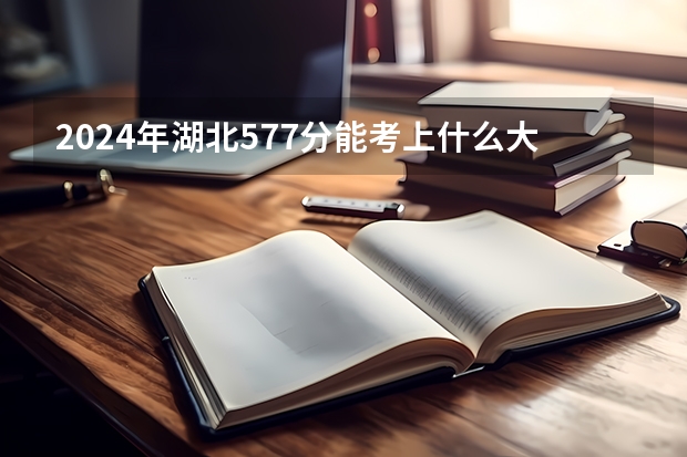 2024年湖北577分能考上什么大学？