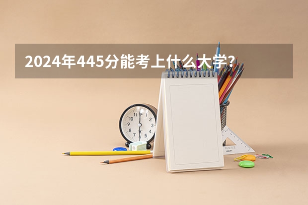 2024年445分能考上什么大学?