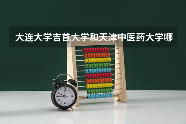 大连大学吉首大学和天津中医药大学哪个的政法专业更好