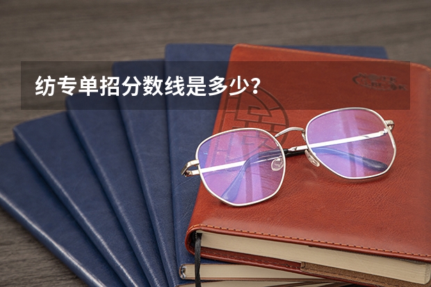 纺专单招分数线是多少？