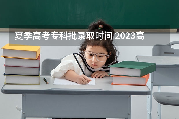 夏季高考专科批录取时间 2023高考专科志愿录取时间
