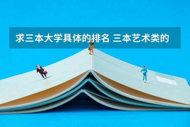 求三本大学具体的排名 三本艺术类的大学排名？