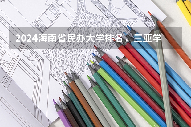 2024海南省民办大学排名，三亚学院第一，海口经济学院第二 海南省专科院校排名