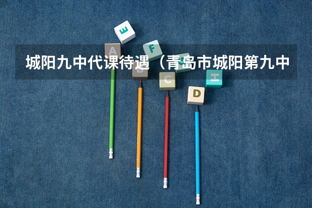 城阳九中代课待遇（青岛市城阳第九中学的办学成绩）