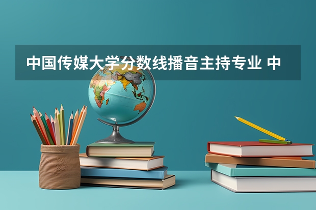 中国传媒大学分数线播音主持专业 中国传媒大学理科生分数线