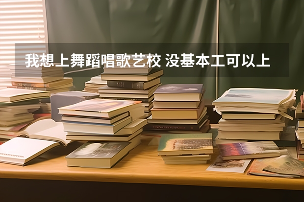 我想上舞蹈唱歌艺校 没基本工可以上吗..