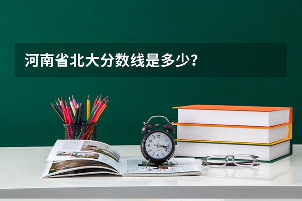 河南省北大分数线是多少？