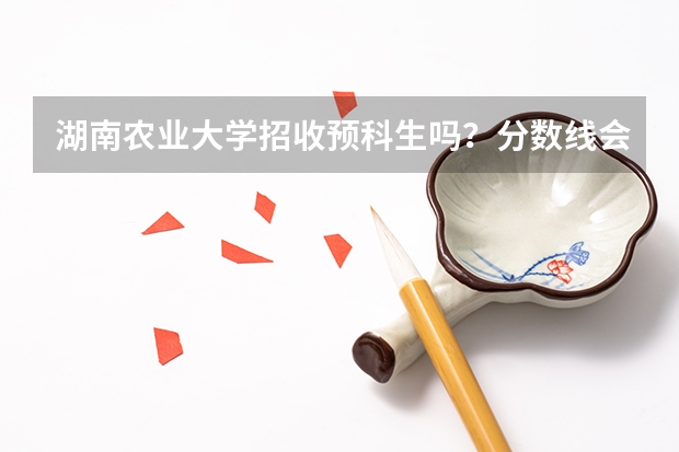 湖南农业大学招收预科生吗？分数线会是多少？我是湖南省的，会有一些什么优惠政策吗？
