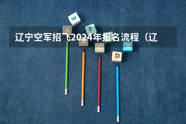 辽宁空军招飞2024年报名流程（辽宁文科生 空军招飞时间及分数）