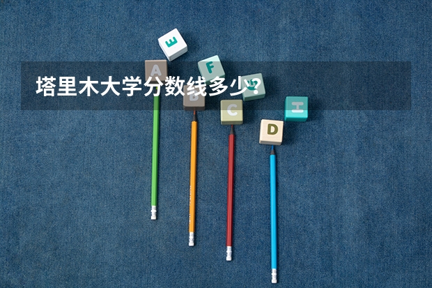 塔里木大学分数线多少？