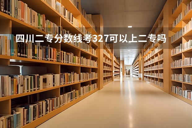 四川二专分数线考327可以上二专吗？可以上哪些学校啊！