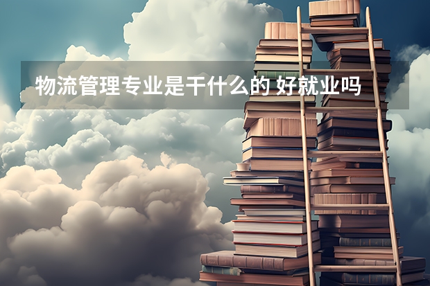 物流管理专业是干什么的 好就业吗