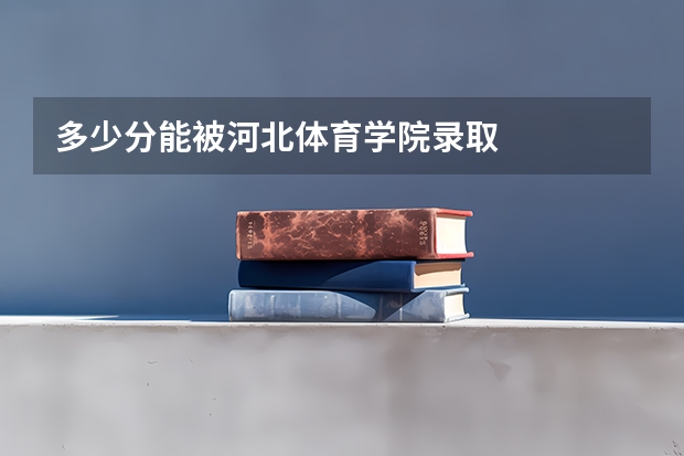 多少分能被河北体育学院录取