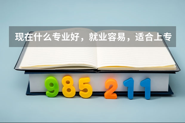 现在什么专业好，就业容易，适合上专科女生学的学