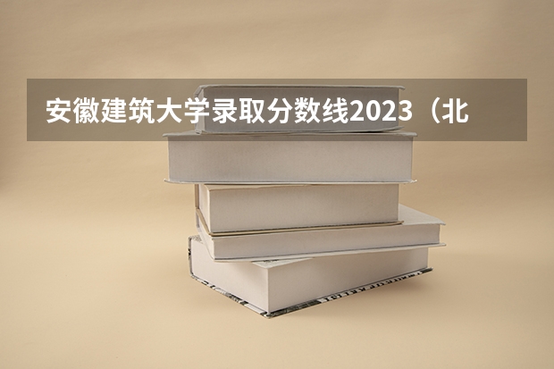 安徽建筑大学录取分数线2023（北京建筑大学2023录取分数线）