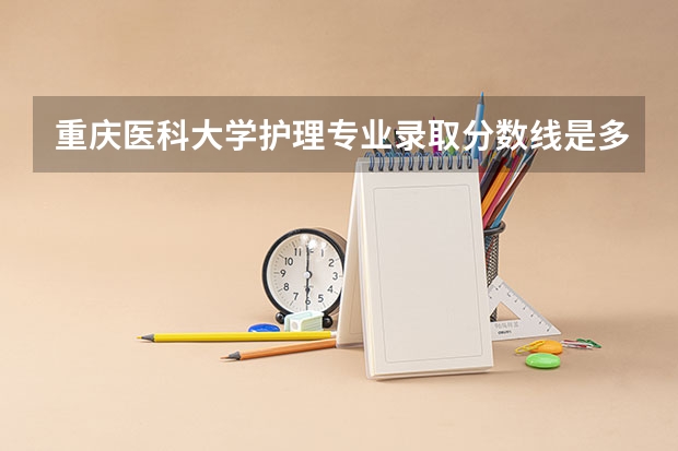 重庆医科大学护理专业录取分数线是多少啊？