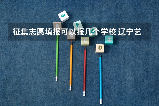 征集志愿填报可以报几个学校 辽宁艺术类第二批院校补录计划和征集志愿填报