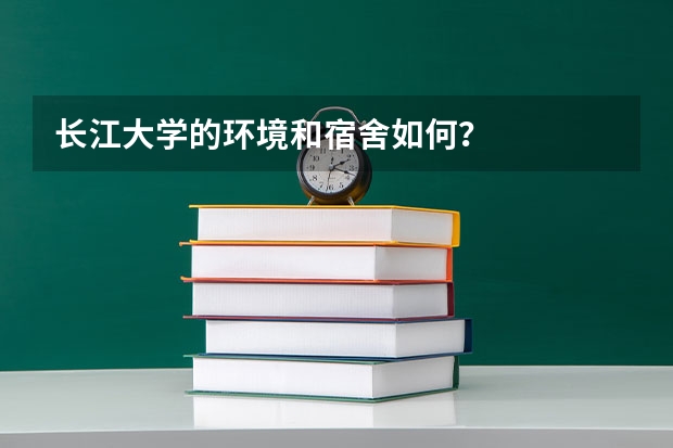 长江大学的环境和宿舍如何？