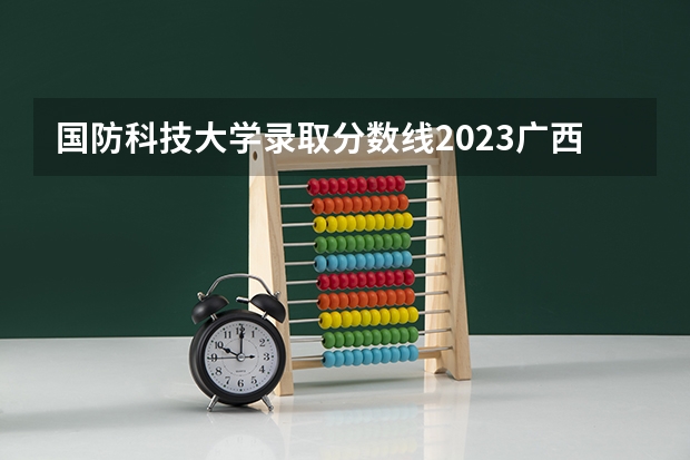 国防科技大学录取分数线2023广西 江苏国防科技大学2023录取分数线