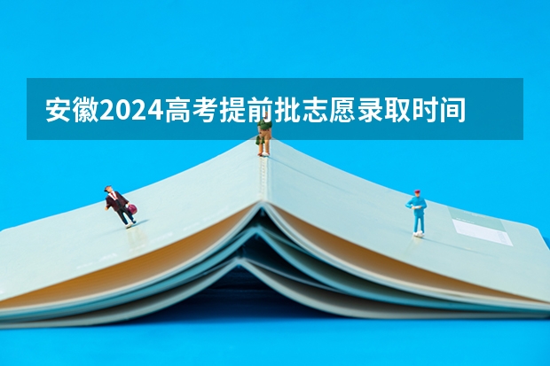安徽2024高考提前批志愿录取时间 几号开始录取 高考录取批次顺序