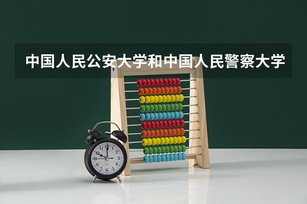 中国人民公安大学和中国人民警察大学有什么区别吗？