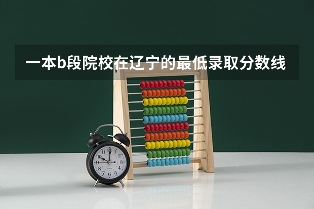 一本b段院校在辽宁的最低录取分数线(浙江高考第一批各大学录取分数线)