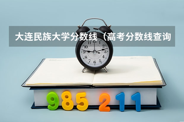 大连民族大学分数线(高考分数线查询,辽宁高考考生进)