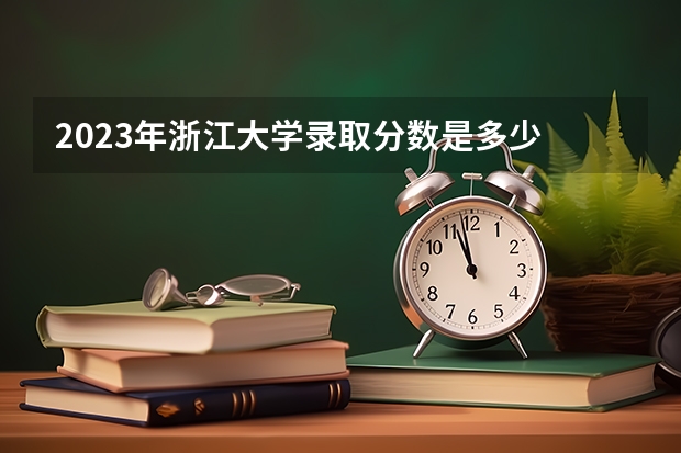 2023年浙江大学录取分数是多少