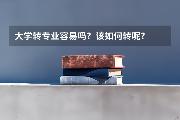 大学转专业容易吗？该如何转呢？