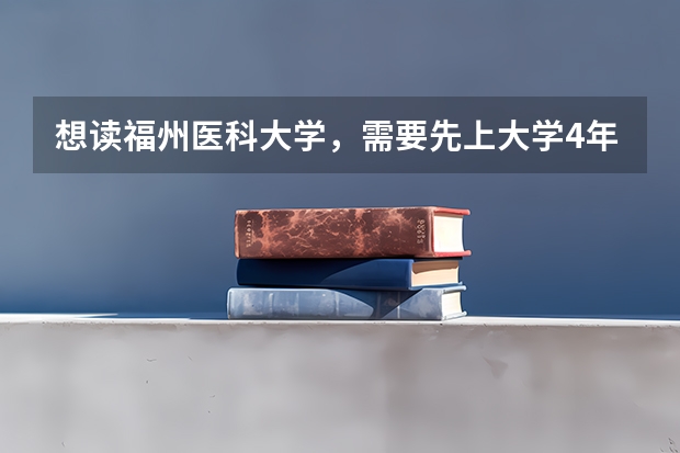 想读福州医科大学，需要先上大学4年，才能再读医科大学吗？