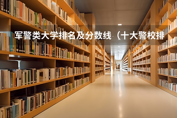 军警类大学排名及分数线（十大警校排名和录取分数线表（2024年高考参考））