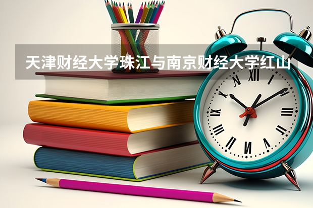 天津财经大学珠江与南京财经大学红山学院谁比较好(天津分数较低的二本大学)
