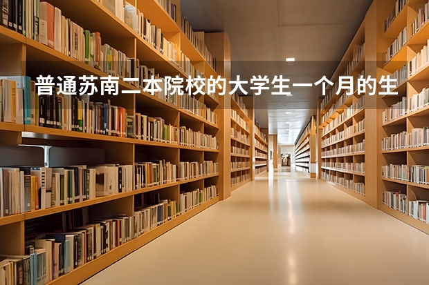 普通苏南二本院校的大学生一个月的生活费大概是多少？