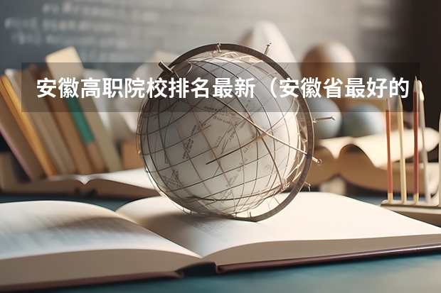 安徽高职院校排名最新（安徽省最好的大专院校）