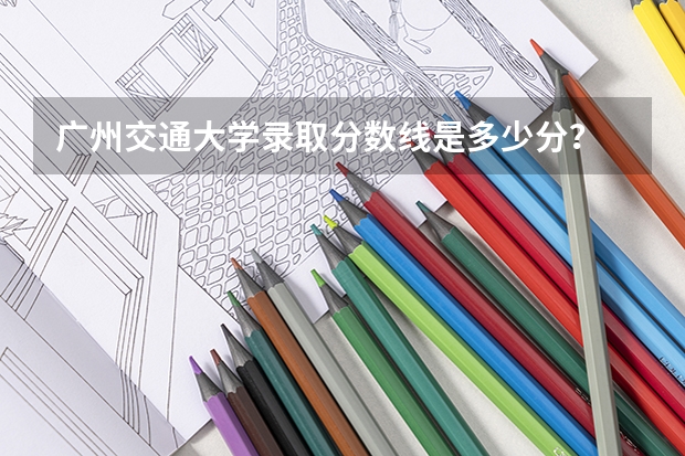 广州交通大学录取分数线是多少分？