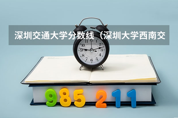 深圳交通大学分数线（深圳大学西南交通大学MBA 分数线就业招生报名学费排名）