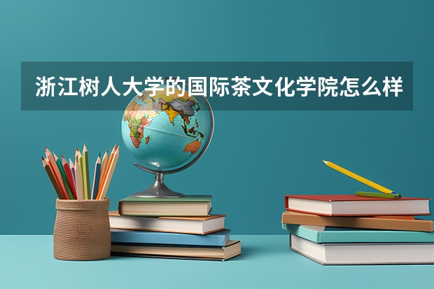 浙江树人大学的国际茶文化学院怎么样,值得报考本科茶文化专业吗?