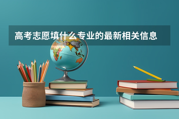 高考志愿填什么专业的最新相关信息