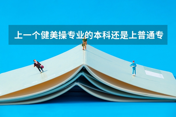 上一个健美操专业的本科还是上普通专业的专科有什么比较级
